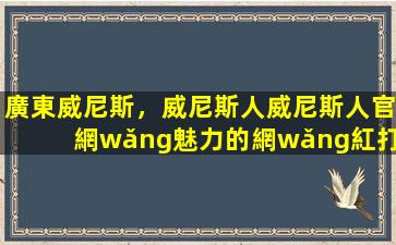 廣東威尼斯，威尼斯人威尼斯人官網(wǎng)魅力的網(wǎng)紅打卡地
